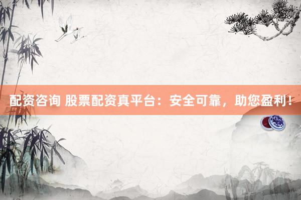 配资咨询 股票配资真平台：安全可靠，助您盈利！