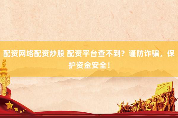 配资网络配资炒股 配资平台查不到？谨防诈骗，保护资金安全！