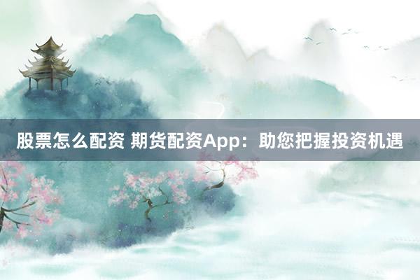 股票怎么配资 期货配资App：助您把握投资机遇