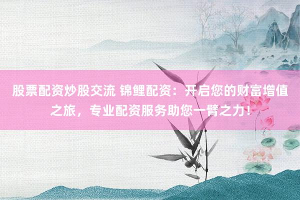 股票配资炒股交流 锦鲤配资：开启您的财富增值之旅，专业配资服务助您一臂之力！