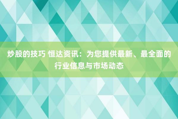 炒股的技巧 恒达资讯：为您提供最新、最全面的行业信息与市场动态