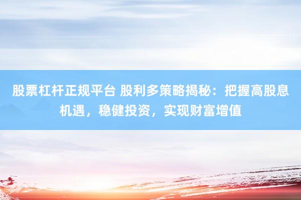 股票杠杆正规平台 股利多策略揭秘：把握高股息机遇，稳健投资，实现财富增值