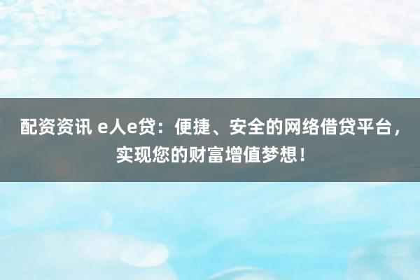 配资资讯 e人e贷：便捷、安全的网络借贷平台，实现您的财富增值梦想！