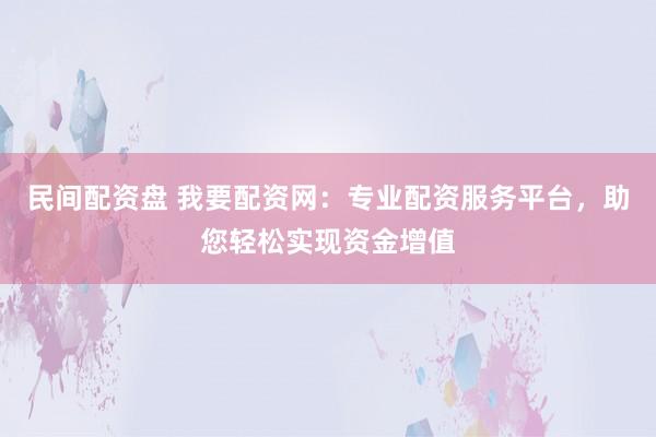 民间配资盘 我要配资网：专业配资服务平台，助您轻松实现资金增值