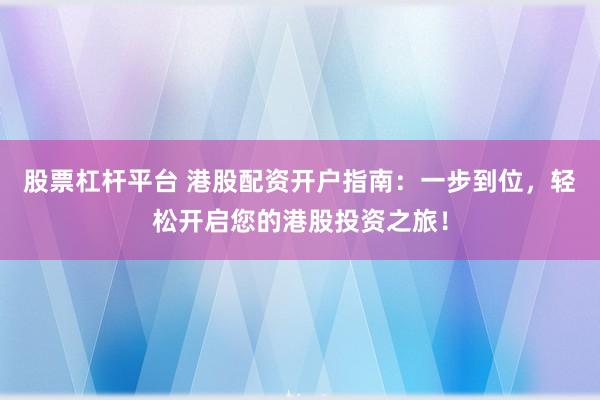 股票杠杆平台 港股配资开户指南：一步到位，轻松开启您的港股投资之旅！