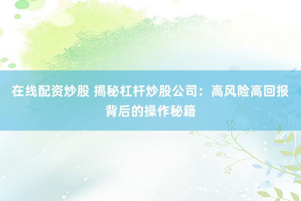 在线配资炒股 揭秘杠杆炒股公司：高风险高回报背后的操作秘籍