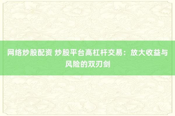 网络炒股配资 炒股平台高杠杆交易：放大收益与风险的双刃剑