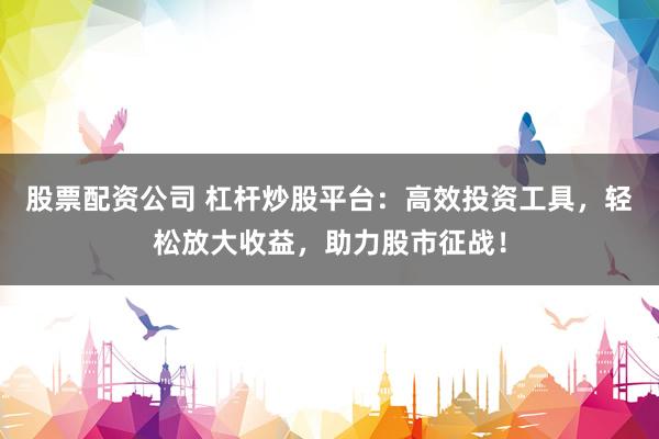 股票配资公司 杠杆炒股平台：高效投资工具，轻松放大收益，助力股市征战！