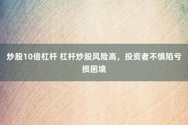 炒股10倍杠杆 杠杆炒股风险高，投资者不慎陷亏损困境
