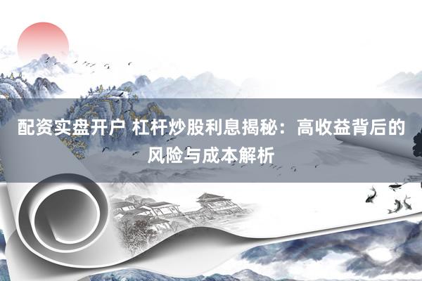 配资实盘开户 杠杆炒股利息揭秘：高收益背后的风险与成本解析