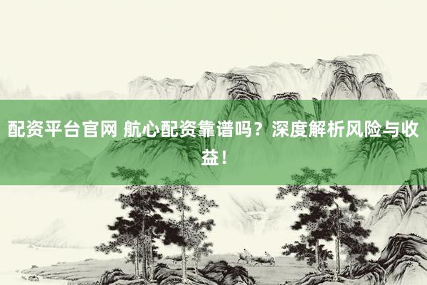配资平台官网 航心配资靠谱吗？深度解析风险与收益！