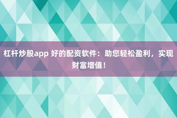 杠杆炒股app 好的配资软件：助您轻松盈利，实现财富增值！