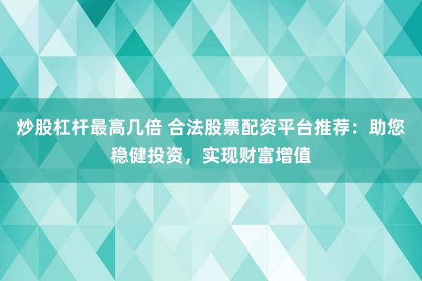 炒股杠杆最高几倍 合法股票配资平台推荐：助您稳健投资，实现财富增值