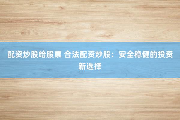 配资炒股给股票 合法配资炒股：安全稳健的投资新选择