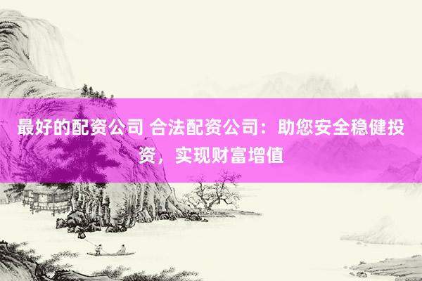 最好的配资公司 合法配资公司：助您安全稳健投资，实现财富增值