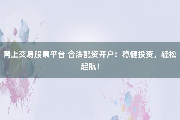 网上交易股票平台 合法配资开户：稳健投资，轻松起航！