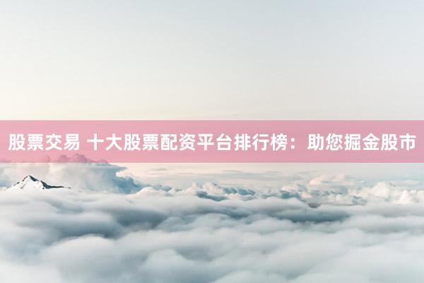 股票交易 十大股票配资平台排行榜：助您掘金股市