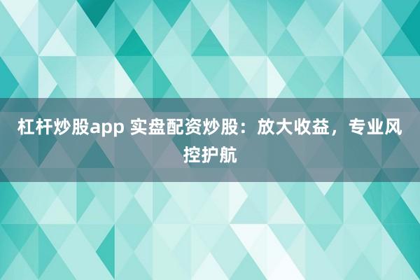 杠杆炒股app 实盘配资炒股：放大收益，专业风控护航