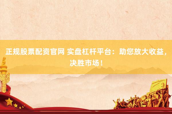 正规股票配资官网 实盘杠杆平台：助您放大收益，决胜市场！