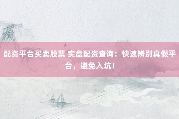 配资平台买卖股票 实盘配资查询：快速辨别真假平台，避免入坑！