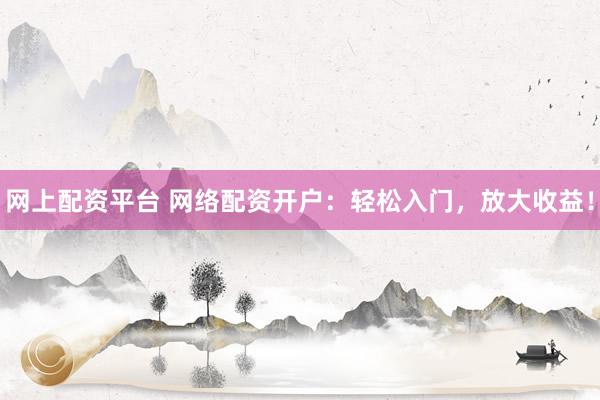 网上配资平台 网络配资开户：轻松入门，放大收益！