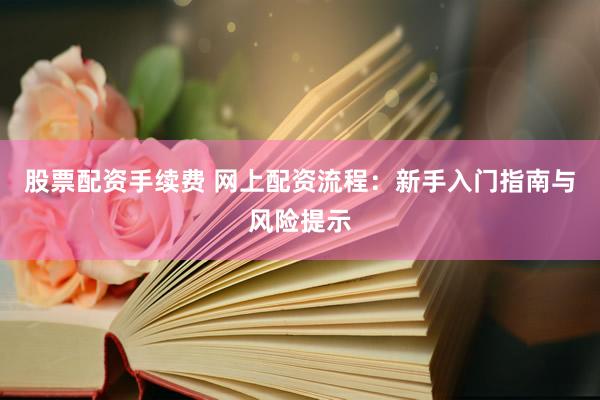 股票配资手续费 网上配资流程：新手入门指南与风险提示
