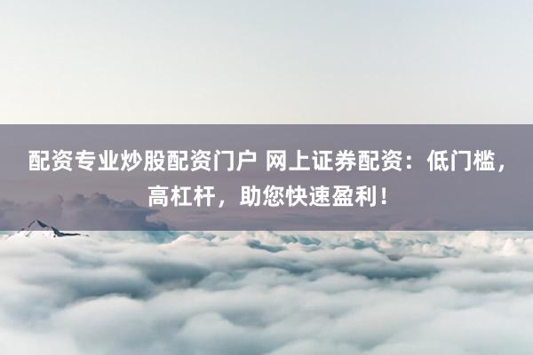 配资专业炒股配资门户 网上证券配资：低门槛，高杠杆，助您快速盈利！