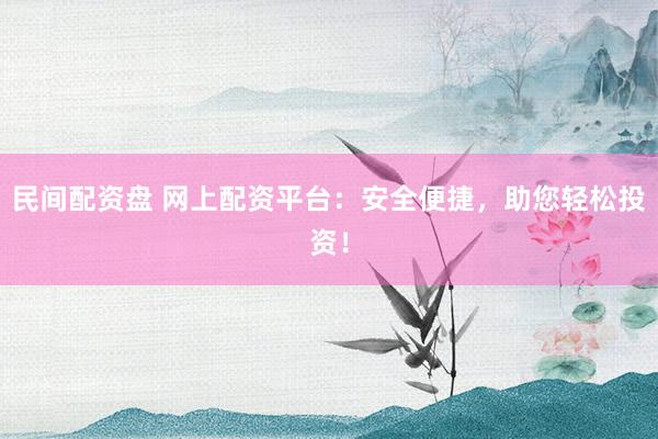 民间配资盘 网上配资平台：安全便捷，助您轻松投资！
