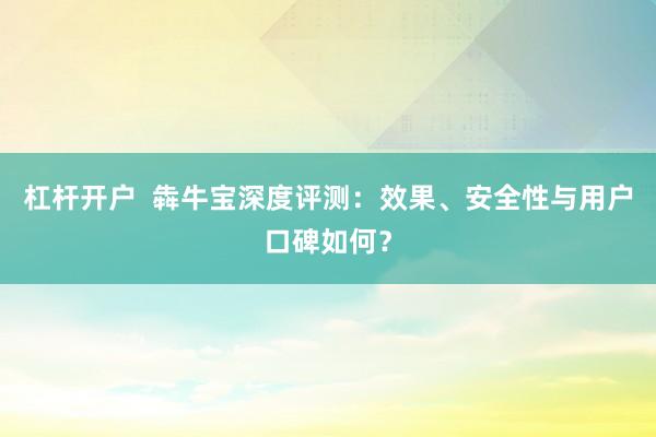 杠杆开户  犇牛宝深度评测：效果、安全性与用户口碑如何？