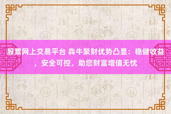 股票网上交易平台 犇牛聚财优势凸显：稳健收益，安全可控，助您财富增值无忧