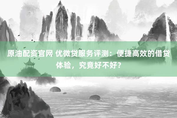 原油配资官网 优微贷服务评测：便捷高效的借贷体验，究竟好不好？