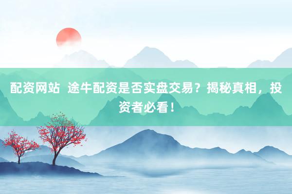 配资网站  途牛配资是否实盘交易？揭秘真相，投资者必看！