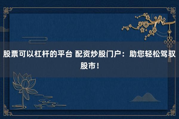 股票可以杠杆的平台 配资炒股门户：助您轻松驾驭股市！