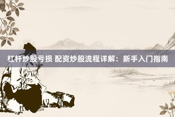 杠杆炒股亏损 配资炒股流程详解：新手入门指南