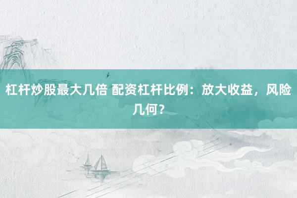 杠杆炒股最大几倍 配资杠杆比例：放大收益，风险几何？