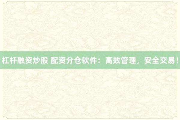 杠杆融资炒股 配资分仓软件：高效管理，安全交易！
