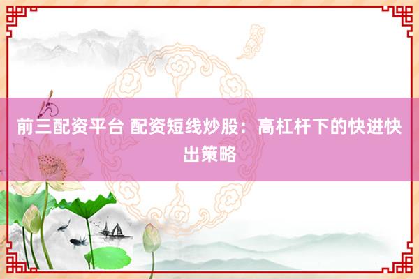 前三配资平台 配资短线炒股：高杠杆下的快进快出策略