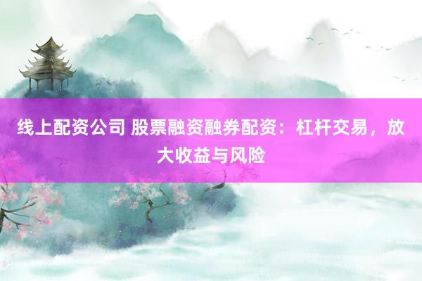 线上配资公司 股票融资融券配资：杠杆交易，放大收益与风险