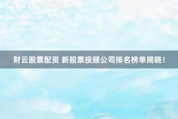 财云股票配资 新股票投顾公司排名榜单揭晓！