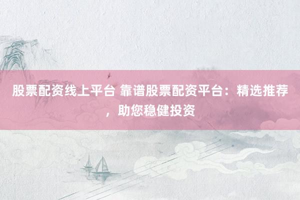 股票配资线上平台 靠谱股票配资平台：精选推荐，助您稳健投资