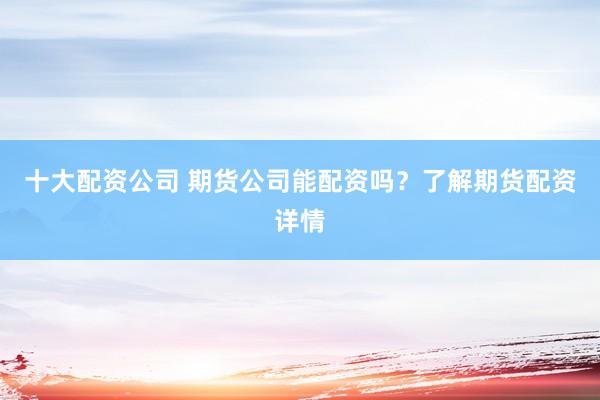 十大配资公司 期货公司能配资吗？了解期货配资详情