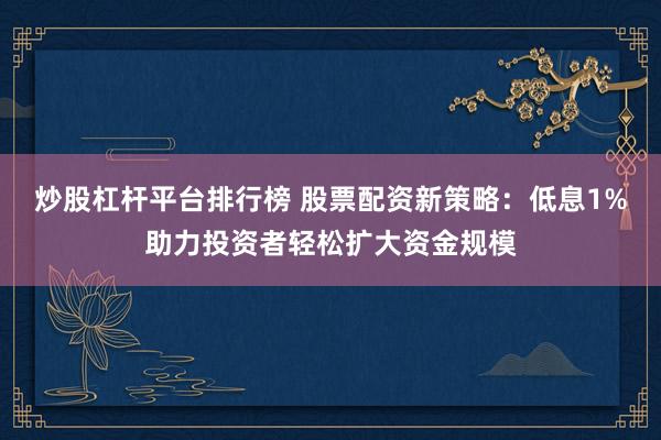 炒股杠杆平台排行榜 股票配资新策略：低息1%助力投资者轻松扩大资金规模