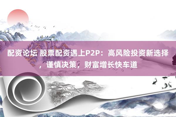 配资论坛 股票配资遇上P2P：高风险投资新选择，谨慎决策，财富增长快车道