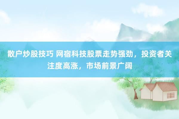 散户炒股技巧 网宿科技股票走势强劲，投资者关注度高涨，市场前景广阔