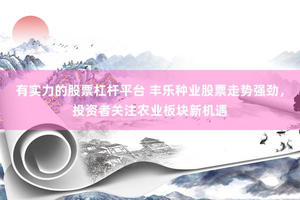 有实力的股票杠杆平台 丰乐种业股票走势强劲，投资者关注农业板块新机遇