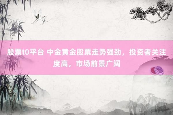 股票t0平台 中金黄金股票走势强劲，投资者关注度高，市场前景广阔