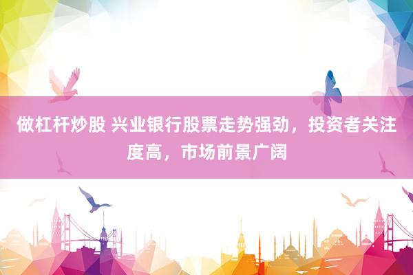 做杠杆炒股 兴业银行股票走势强劲，投资者关注度高，市场前景广阔