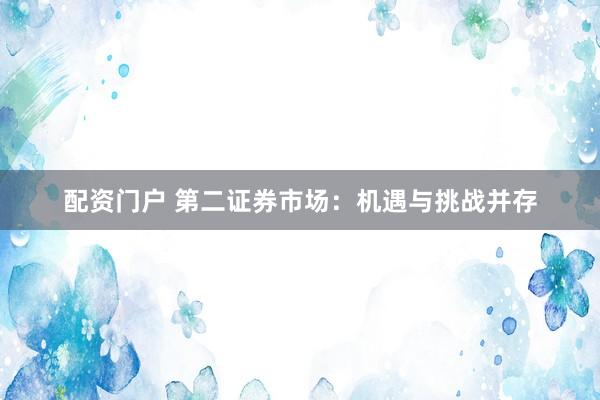 配资门户 第二证券市场：机遇与挑战并存