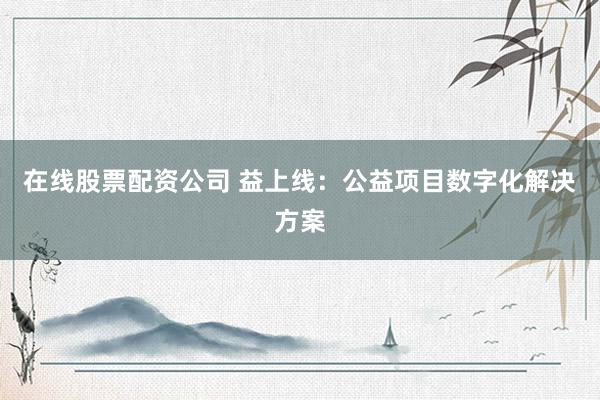 在线股票配资公司 益上线：公益项目数字化解决方案