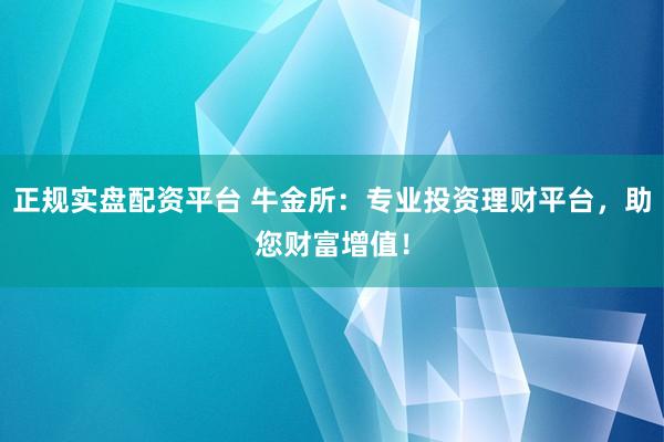 正规实盘配资平台 牛金所：专业投资理财平台，助您财富增值！